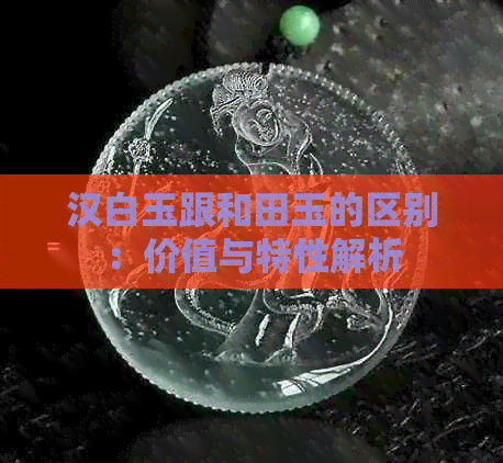 汉白玉跟和田玉的区别：价值与特性解析