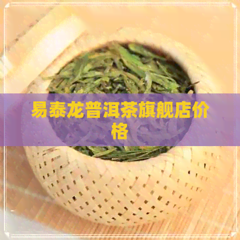 易泰龙普洱茶旗舰店价格