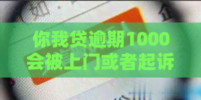 你我贷逾期1000会被上门或者起诉吗？真的会上门吗？