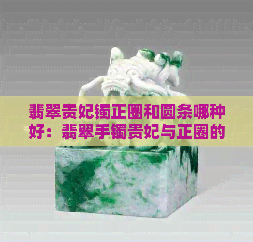 翡翠贵妃镯正圈和圆条哪种好：翡翠手镯贵妃与正圈的区别解析