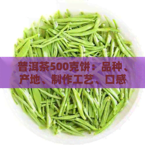 普洱茶500克饼：品种、产地、制作工艺、口感与功效全方位解析