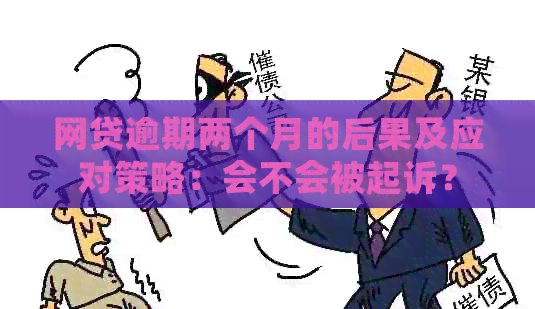 网贷逾期两个月的后果及应对策略：会不会被起诉？