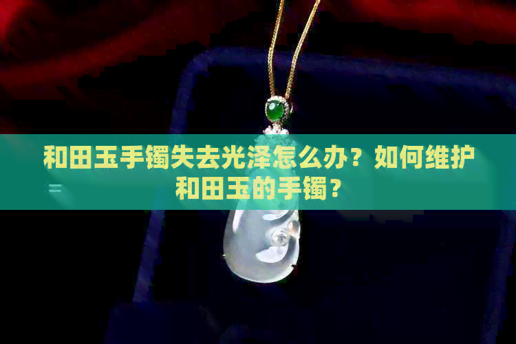 和田玉手镯失去光泽怎么办？如何维护和田玉的手镯？