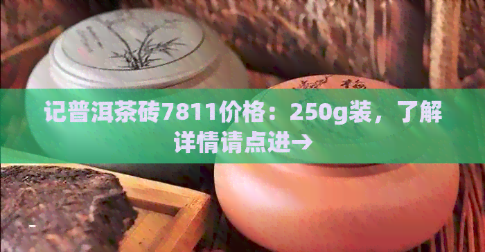 记普洱茶砖7811价格：250g装，了解详情请点进→