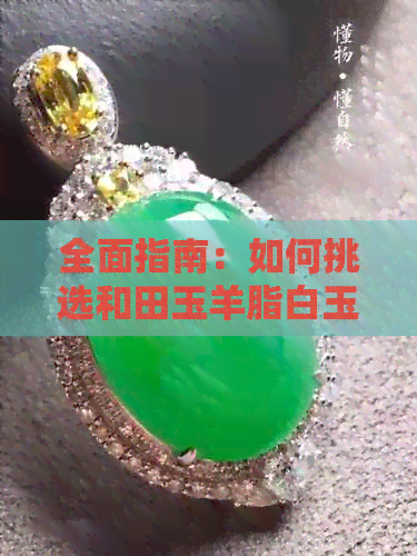 全面指南：如何挑选和田玉羊脂白玉原石的技巧与要点，解决用户所有疑问