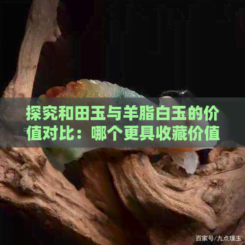 探究和田玉与羊脂白玉的价值对比：哪个更具收藏价值？