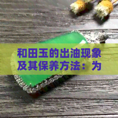 和田玉的出油现象及其保养方法：为何手上的油能成为把玩的秘密武器