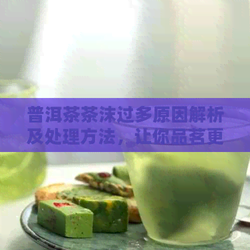 普洱茶茶沫过多原因解析及处理方法，让你品茗更适高效