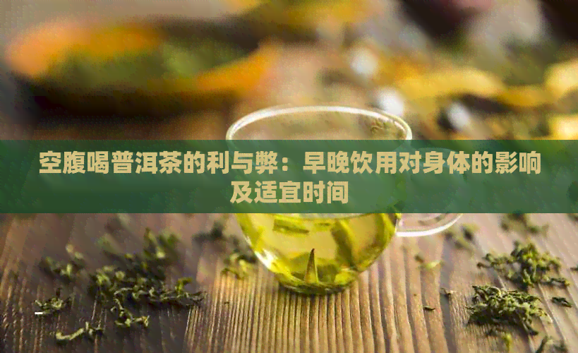 空腹喝普洱茶的利与弊：早晚饮用对身体的影响及适宜时间