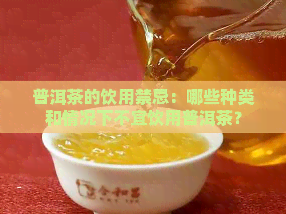 普洱茶的饮用禁忌：哪些种类和情况下不宜饮用普洱茶？