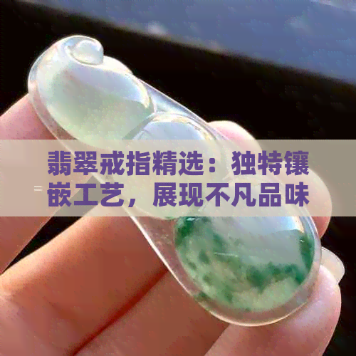 翡翠戒指精选：独特镶嵌工艺，展现不凡品味