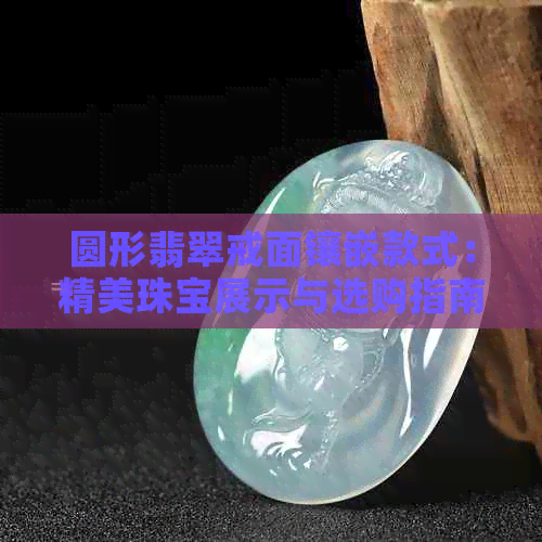 圆形翡翠戒面镶嵌款式：精美珠宝展示与选购指南-翡翠圆形戒面镶嵌图