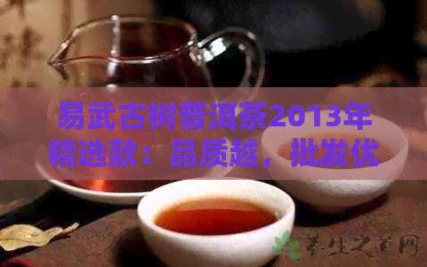 易武古树普洱茶2013年精选款：品质越，批发优价