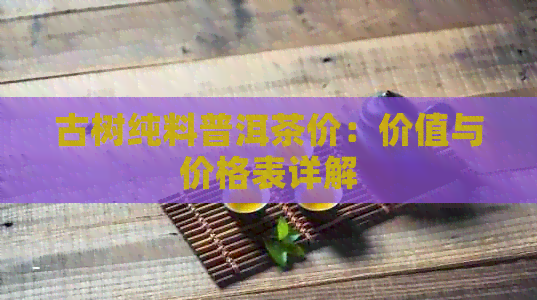 古树纯料普洱茶价：价值与价格表详解