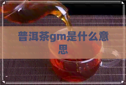 普洱茶gm是什么意思