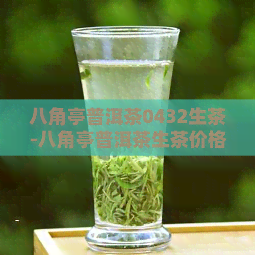 八角亭普洱茶0432生茶-八角亭普洱茶生茶价格