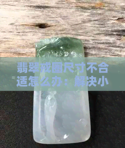 翡翠戒圈尺寸不合适怎么办：解决小了或大了的问题和选择建议