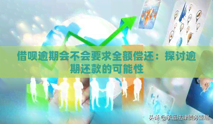 借呗逾期会不会要求全额偿还：探讨逾期还款的可能性