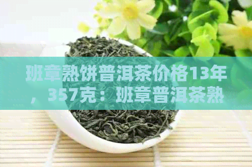 班章熟饼普洱茶价格13年，357克：班章普洱茶熟茶及生茶对比分析