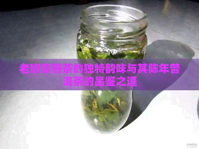 老班章熟茶的独特韵味与其陈年普洱茶的品鉴之道