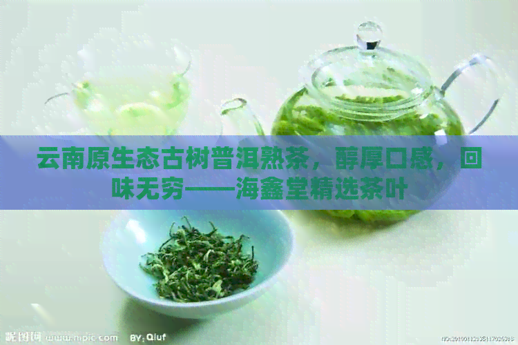 云南原生态古树普洱熟茶，醇厚口感，回味无穷——海鑫堂精选茶叶