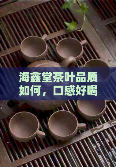 海鑫堂茶叶品质如何，口感好喝吗？