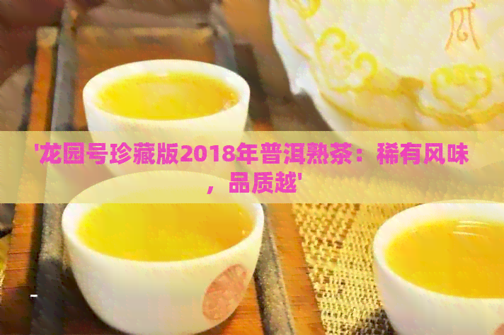 '龙园号珍藏版2018年普洱熟茶：稀有风味，品质越'