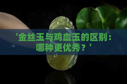 '金丝玉与鸡血玉的区别：哪种更优秀？'