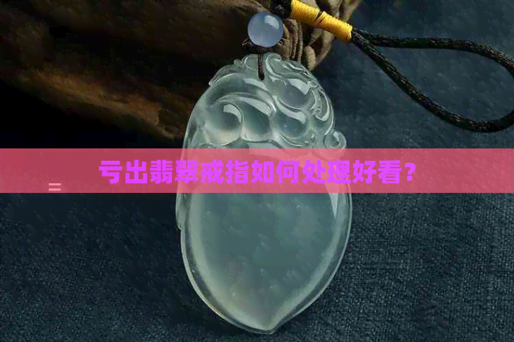 亏出翡翠戒指如何处理好看？