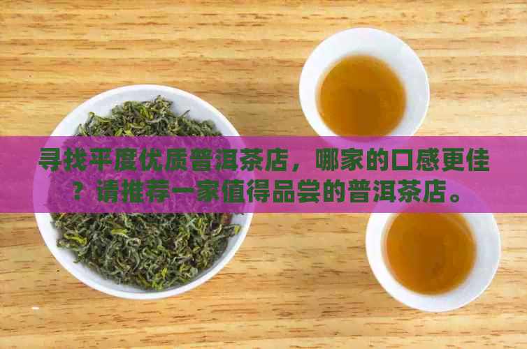 寻找平度优质普洱茶店，哪家的口感更佳？请推荐一家值得品尝的普洱茶店。