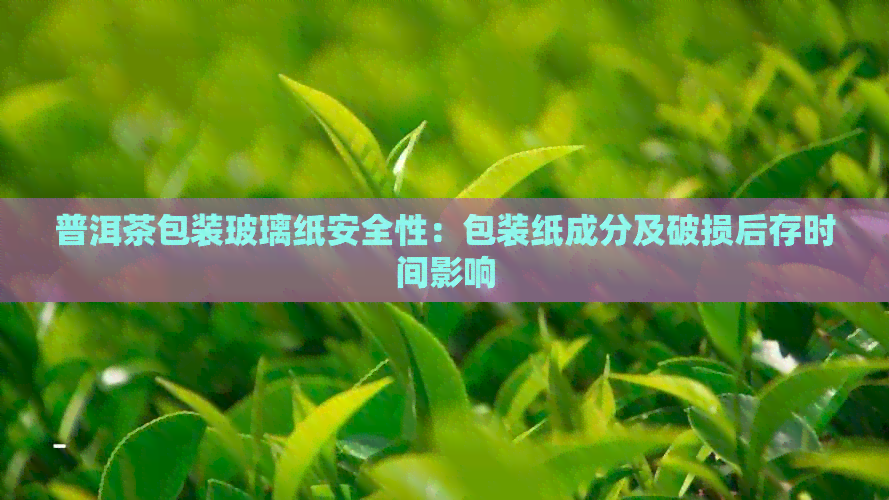 普洱茶包装玻璃纸安全性：包装纸成分及破损后存时间影响