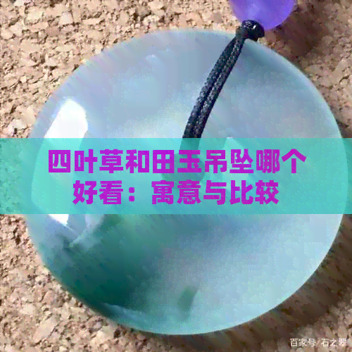 四叶草和田玉吊坠哪个好看：寓意与比较