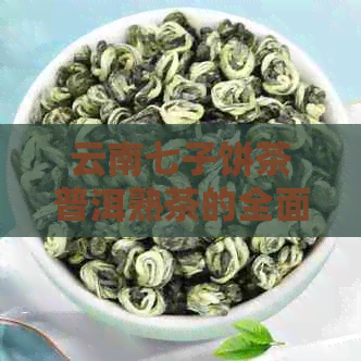 云南七子饼茶普洱熟茶的全面功效解析：助消化、降血脂、抗氧化等多方面益处