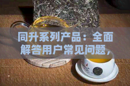 同升系列产品：全面解答用户常见问题，满足您的需求与期待