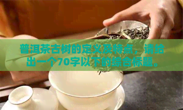 普洱茶古树的定义及特点，请给出一个70字以下的综合标题。