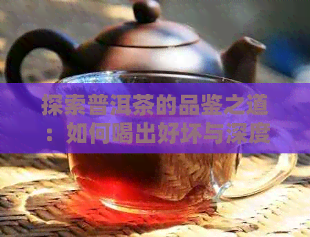 探索普洱茶的品鉴之道：如何喝出好坏与深度解析