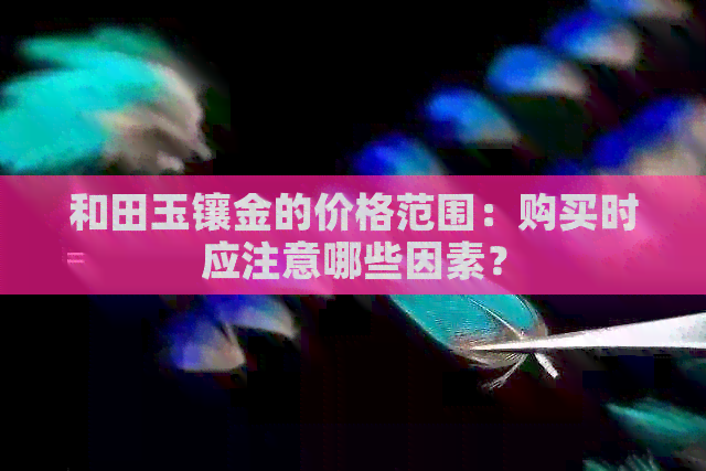 和田玉镶金的价格范围：购买时应注意哪些因素？