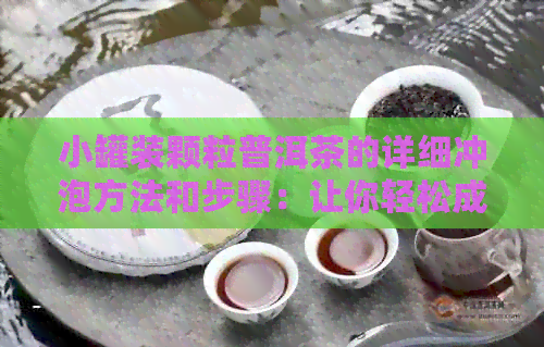 小罐装颗粒普洱茶的详细冲泡方法和步骤：让你轻松成为泡茶高手