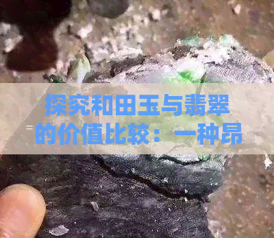 探究和田玉与翡翠的价值比较：一种昂贵还是另一种更值钱？