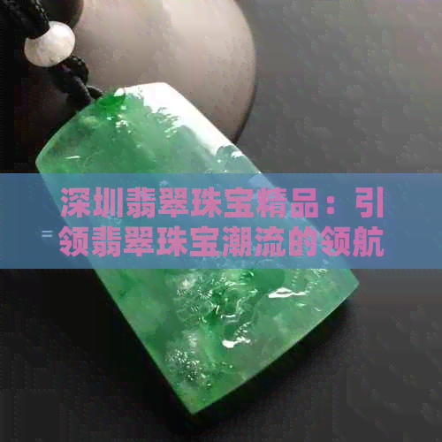 深圳翡翠珠宝精品：引领翡翠珠宝潮流的领航者