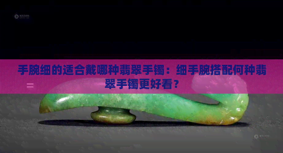 手腕细的适合戴哪种翡翠手镯：细手腕搭配何种翡翠手镯更好看？