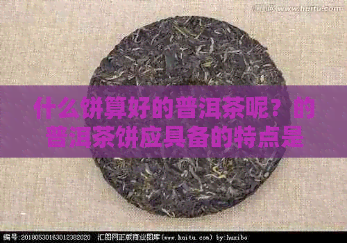 什么饼算好的普洱茶呢？的普洱茶饼应具备的特点是什么？