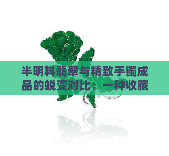 半明料翡翠与精致手镯成品的蜕变对比：一种收藏视角的探索