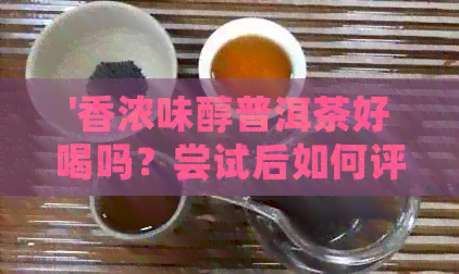 '香浓味醇普洱茶好喝吗？尝试后如何评价？'