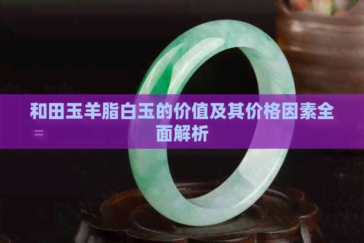 和田玉羊脂白玉的价值及其价格因素全面解析