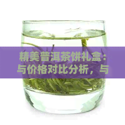 精美普洱茶饼礼盒：与价格对比分析，与京东哪个更值得一试？