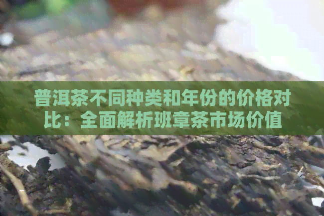 普洱茶不同种类和年份的价格对比：全面解析班章茶市场价值