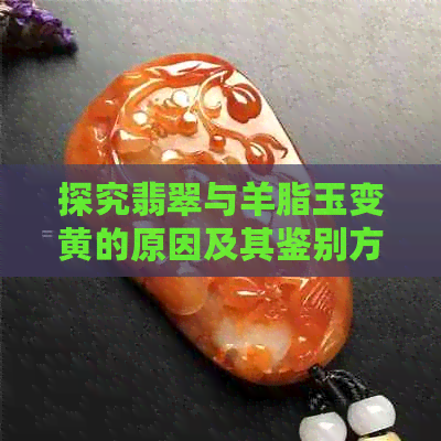 探究翡翠与羊脂玉变黄的原因及其鉴别方法