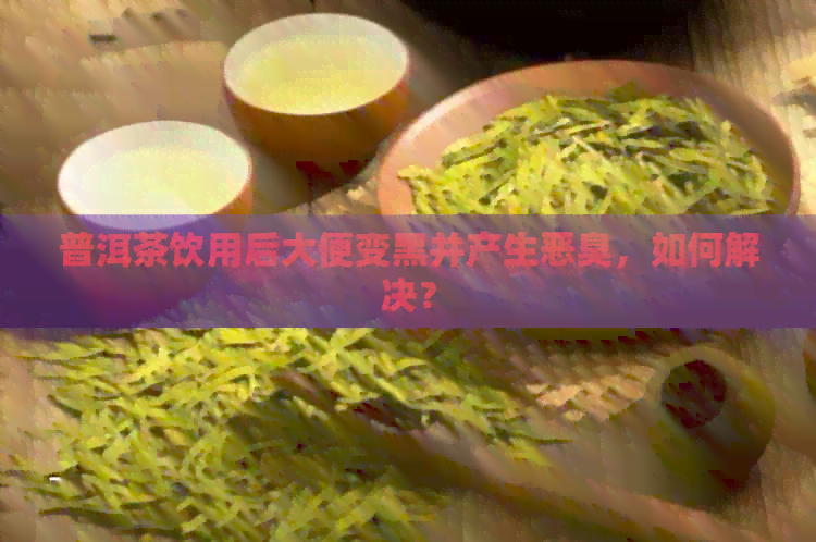 普洱茶饮用后大便变黑并产生恶臭，如何解决？