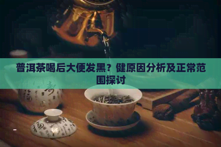 普洱茶喝后大便发黑？健原因分析及正常范围探讨